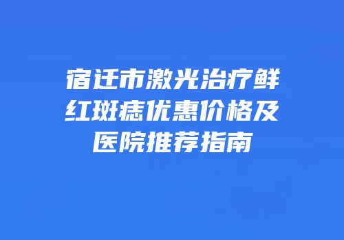 宿迁市激光治疗鲜红斑痣优惠价格及医院推荐指南