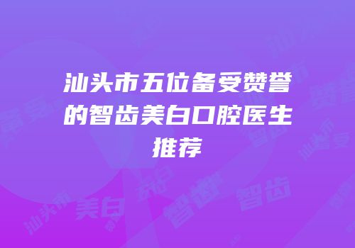 汕头市五位备受赞誉的智齿美白口腔医生推荐