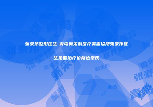 张豪伟整形医生-青岛新采韵医疗美容诊所张豪伟医生兔唇治疗价格也亲民