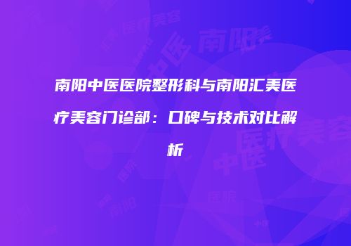 南阳中医医院整形科与南阳汇美医疗美容门诊部：口碑与技术对比解析