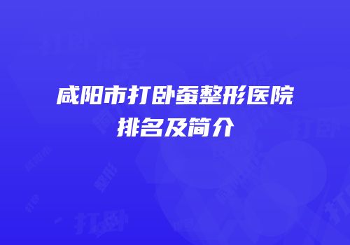 咸阳市打卧蚕整形医院排名及简介