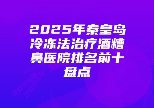 2025年秦皇岛冷冻法治疗酒糟鼻医院排名前十盘点
