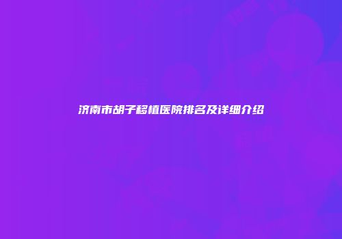 济南市胡子移植医院排名及详细介绍