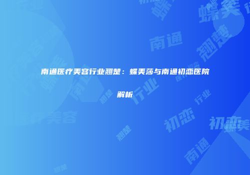 南通医疗美容行业翘楚：蝶美莎与南通初恋医院解析