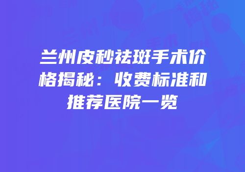 兰州皮秒祛斑手术价格揭秘：收费标准和推荐医院一览