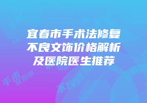 宜春市手术法修复不良文饰价格解析及医院医生推荐