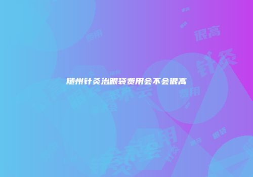 随州针灸治眼袋费用会不会很高