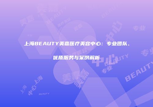上海BEAUTY美嘉医疗美容中心：专业团队、优质服务与案例解析