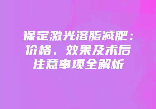 保定激光溶脂减肥：价格、效果及术后注意事项全解析