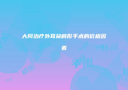 大同治疗外耳朵畸形手术的价格因素