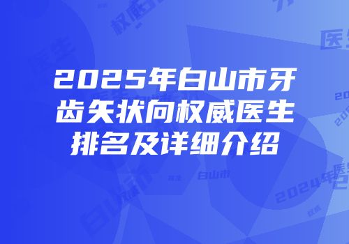 2025年白山市牙齿矢状向权威医生排名及详细介绍