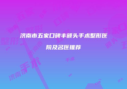 济南市五家口碑丰额头手术整形医院及名医推荐