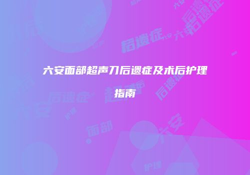 六安面部超声刀后遗症及术后护理指南