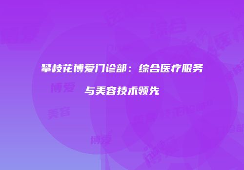攀枝花博爱门诊部：综合医疗服务与美容技术领先