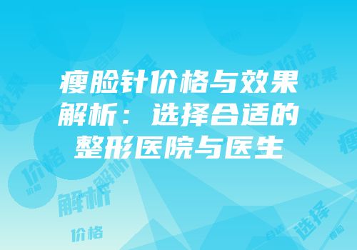 瘦脸针价格与效果解析：选择合适的整形医院与医生