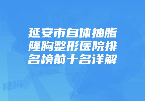 延安市自体抽脂隆胸整形医院排名榜前十名详解