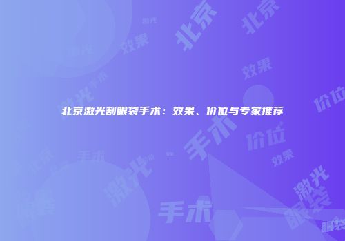 北京激光割眼袋手术：效果、价位与专家推荐