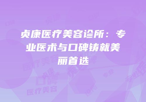贞康医疗美容诊所：专业医术与口碑铸就美丽首选
