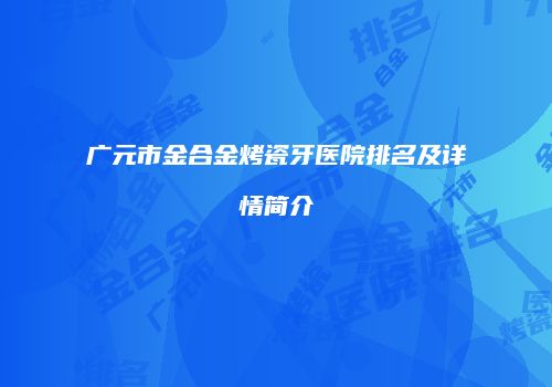 广元市金合金烤瓷牙医院排名及详情简介