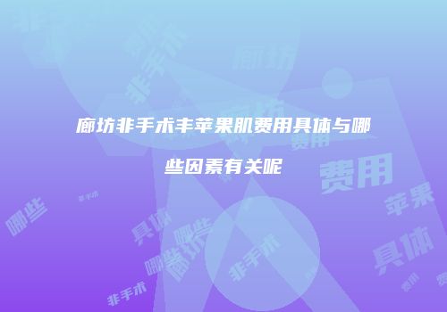 廊坊非手术丰苹果肌费用具体与哪些因素有关呢