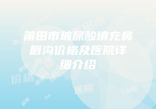莆田市玻尿酸填充鼻唇沟价格及医院详细介绍
