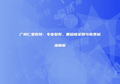 广州仁爱医院：专业整形，眉移植案例与收费标准解析