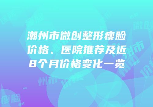 潮州市微创整形瘦脸价格、医院推荐及近8个月价格变化一览