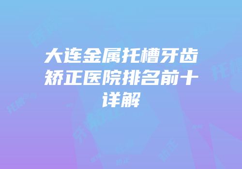 大连金属托槽牙齿矫正医院排名前十详解