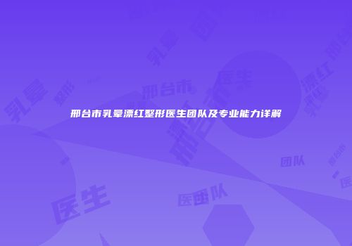 邢台市乳晕漂红整形医生团队及专业能力详解