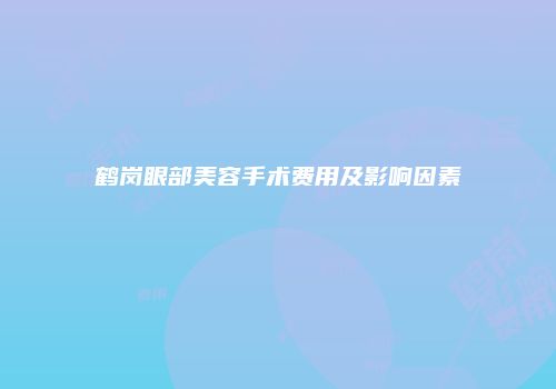 鹤岗眼部美容手术费用及影响因素