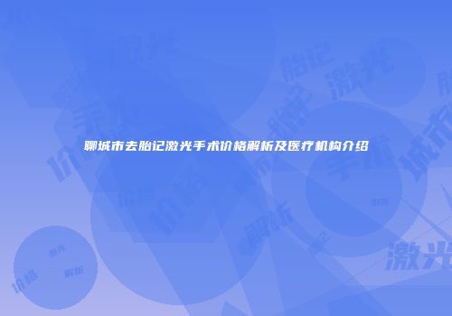 聊城市去胎记激光手术价格解析及医疗机构介绍