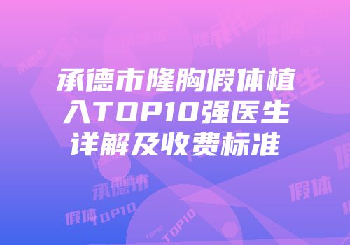 承德市隆胸假体植入TOP10强医生详解及收费标准