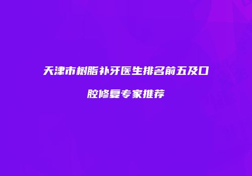 天津市树脂补牙医生排名前五及口腔修复专家推荐
