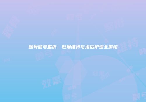 颧骨颧弓整形：效果维持与术后护理全解析