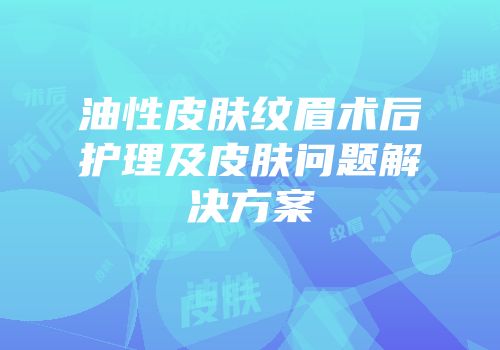 油性皮肤纹眉术后护理及皮肤问题解决方案