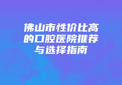 佛山市性价比高的口腔医院推荐与选择指南