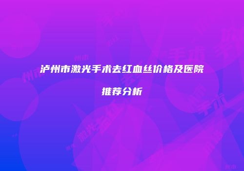 泸州市激光手术去红血丝价格及医院推荐分析