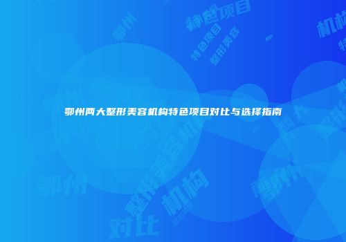 鄂州两大整形美容机构特色项目对比与选择指南
