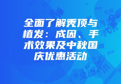 全面了解秃顶与植发：成因、手术效果及中秋国庆优惠活动