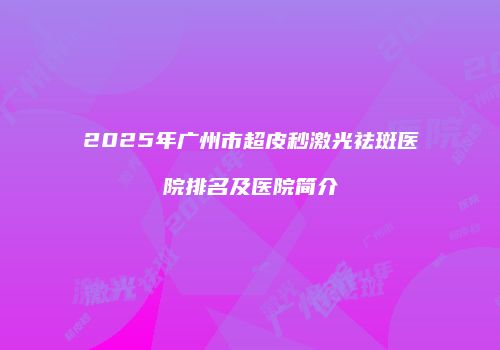 2025年广州市超皮秒激光祛斑医院排名及医院简介