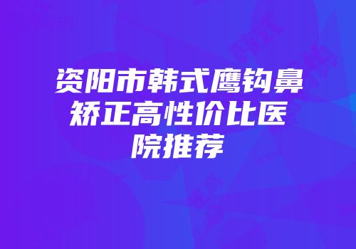 资阳市韩式鹰钩鼻矫正高性价比医院推荐