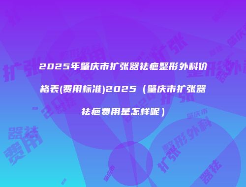 2025年肇庆市扩张器祛疤整形外科价格表(费用标准)2025（肇庆市扩张器祛疤费用是怎样呢）