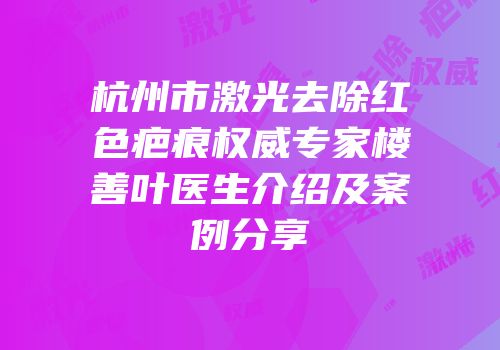 杭州市激光去除红色疤痕权威专家楼善叶医生介绍及案例分享