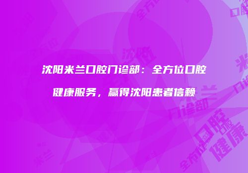 沈阳米兰口腔门诊部：全方位口腔健康服务，赢得沈阳患者信赖