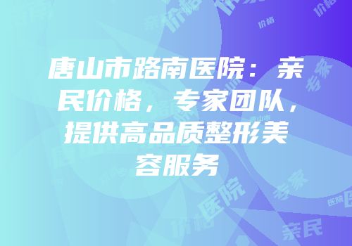 唐山市路南医院：亲民价格，专家团队，提供高品质整形美容服务