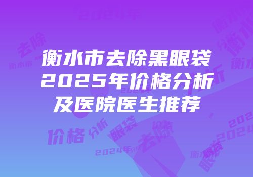 衡水市去除黑眼袋2025年价格分析及医院医生推荐