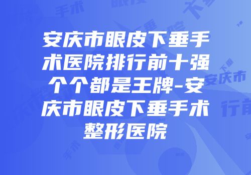 安庆市眼皮下垂手术医院排行前十强个个都是王牌-安庆市眼皮下垂手术整形医院