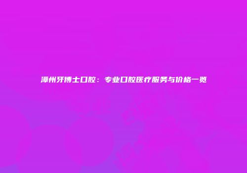漳州牙博士口腔：专业口腔医疗服务与价格一览