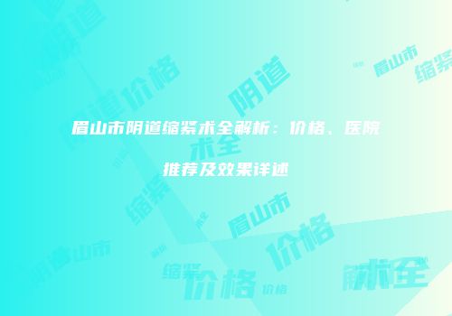 眉山市阴道缩紧术全解析：价格、医院推荐及效果详述