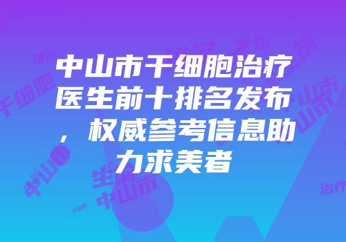 中山市干细胞治疗医生前十排名发布，权威参考信息助力求美者